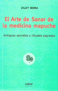 Title: El Arte de Sanar de la medicina mapuche, Author: Ziley Mora