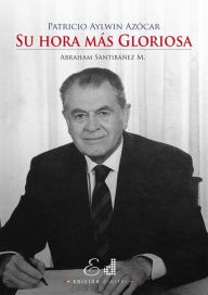 Title: Patricio Aylwin Azócar: Su hora más Gloriosa, Author: Abraham Santibáñez