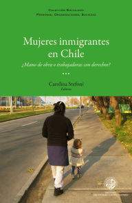 Title: Mujeres inmigrantes en Chile: ¿Mano de obra o trabajadoras con derechos?: ¿Mano de obra o trabajadoras con derecho?, Author: Carolina Stefoni