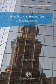 Title: Política y religión: Teología pública para un mundo plural, Author: Miguel Yaksic