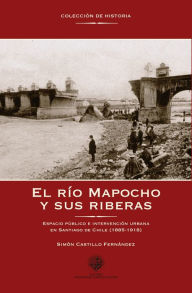 Title: El río Mapocho y sus riberas: Espacio público e intervención urbana en Santiago de Chile (1885-1918), Author: Simón Castillo