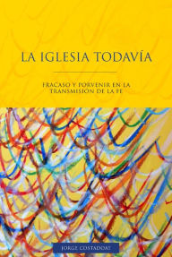 Title: La Iglesia todavía: Fracaso y porvenir de la transmisión de la fe, Author: Jorge Costadoat