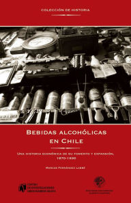 Title: Bebidas alcohólicas en Chile: Una historia económica de su fomento y expansión, 1870-1930, Author: Marcos Fernandez