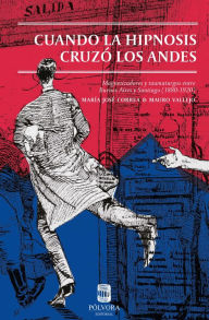 Title: Cuando la hipnosis cruzó los Andes: Magnetizadores y taumaturgos entre Buenos Aires y Santiago de Chile (1880-1920), Author: Mauro Vallejo