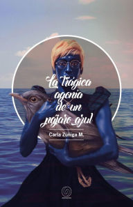 Title: La trágica agonía de un pájaro azul, Author: Carla Zúñiga