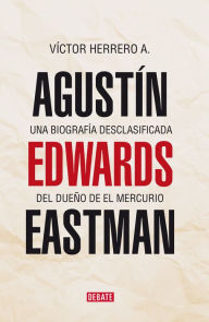 Title: Agustín Edwards Eastman: Una biografía desclasificada de el dueño de El Mercurio, Author: Víctor Herrero A.