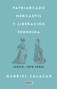 Title: Patriarcado, Mercantil y Liberación Femenina: Chile (1810-1930), Author: Gabriel Salazar Vergara