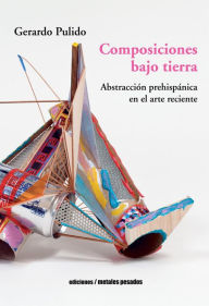 Title: Composiciones bajo tierra: Abstracción prehispánica en el arte reciente, Author: Gerardo Pulido