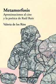 Title: Metamorfosis: Aproximaciones al cine y la poética de Raúl Ruiz, Author: Valeria de los Ríos Escobar