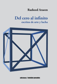 Title: Del cero al infinito: escritos de arte y lucha, Author: Rasheed Araeen