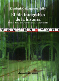 Title: El filo fotográfico de la historia: Walter Benjamin y el olvido de lo inolvidable, Author: Elizabeth Collingwood-Selby