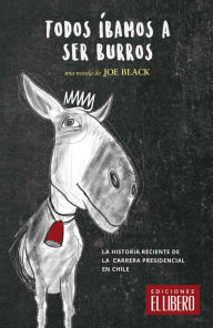 Title: Todos íbamos a ser burros: La historia reciente de la carrera presidencial en Chile, Author: Joe Black