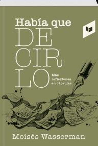 Title: HABÍA QUE DECIRLO: MÁS REFLEXIONES EN CÁPSULAS, Author: MOISÉS WASSERMAN