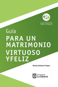 Title: Guía para un matrimonio virtuoso y feliz, Author: Marina Echeverri-Hoyos