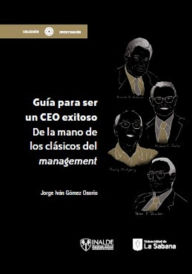 Title: Guía para ser un ceo exitoso: De la mano de los clásicos del management, Author: Jorge Iván Gómez Osorio