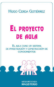 Title: El proyecto de Aula: El aula como un sistema de investigación y construcción de conocimiento, Author: Hugo Cerda Gutiérrez