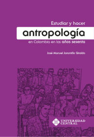 Title: Estudiar y hacer antropología en Colombia en los años sesenta, Author: José Manuel Jaramillo Giraldo
