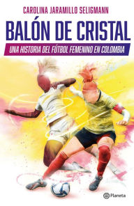 Title: Balón de cristal. Una historia del fútbol femenino en Colombia, Author: Carolina Jaramillo Seligmann