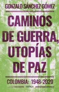 Title: Caminos de guerra, utopías de paz: Colombia: 1948-2020, Author: Gonzalo Sánchez Gómez