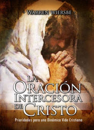 Title: La Oración Intercesora de Cristo: Las Prioridades que Dinamizan la Vida Cristiana, Author: Warren Wiersbe