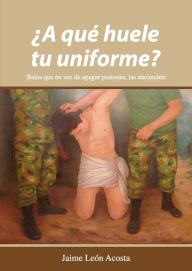 Title: ¿A qué huele tu uniforme? Balas que en vez de apagar pasiones, las encienden, Author: Jaime León Acosta