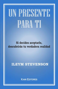 Title: Un presente para ti: Si decides aceptarlo, descubrirás tu verdadera realidad, Author: Ileym Stevenson