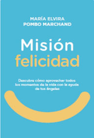Title: Misión Felicidad. Descubre cómo aprovechar todos los momentos de la vida con la ayuda de tus ángeles, Author: María Elvira Pombo Marchand