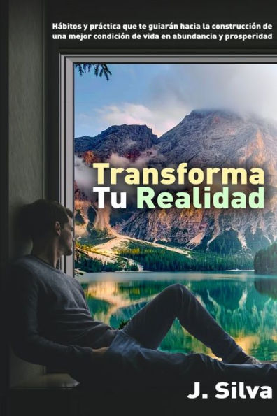 Transforma tu realidad: Hábitos y práctica que te guiarán hacia la construcción de una mejor condición de vida en abundancia y prosperidad