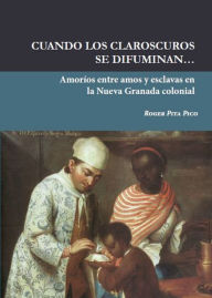 Title: Cuando los claroscuros se difuminan.: Amoríos entre amos y esclavas en la Nueva Granada colonial, Author: Roger Pita Pico