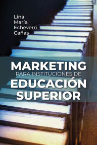 Title: Marketing para instituciones de educación superior: Cómo crear valor extraordinario, Author: Lina María Echeverri Cañas