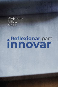 Title: Reflexionar para innovar, Author: Alejandro Villate Uribe