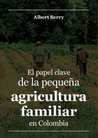 Title: El papel clave de la pequeña agricultura familiar en Colombia, Author: Albert Berry