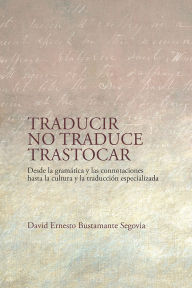Title: Traducir no traduce trastocar: desde la gramática y las connotaciones hasta la cultura y la traducción especializada, Author: David Ernesto Bustamante Segovia