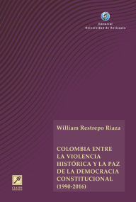 Title: Colombia entre la violencia histórica y la paz de la democracia constitucional (1990-2016), Author: William Restrepo Riaza