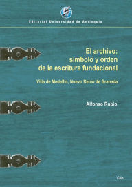 Title: El archivo: símbolo y orden de la escritura fundacional: Villa de Medellín, Nuevo Reino de Granada, Author: Alfonso Rubio