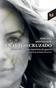 Title: En fuego cruzado: Memorias de una reportera de guerra, Author: Adriana Aristizábal