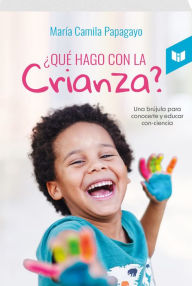 Title: ¿QUÉ HAGO CON LA CRIANZA?: Una brújula para conocerte y educar con-ciencia., Author: MARÍA CAMILA PAPAGAYO