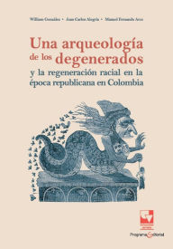 Title: Una arqueología de los degenerados y la regeneración racial en la época republicana en Colombia, Author: William González