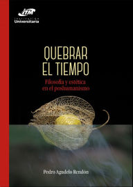 Title: Quebrar el tiempo: Filosofía y estética en el poshumanismo, Author: Pedro Agudelo Rendón