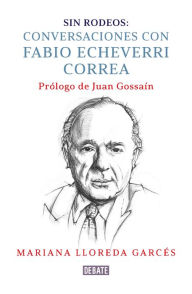 Title: Sin rodeos: Conversaciones con Fabio Echeverri Correa, Author: Mariana Lloreda Garcés