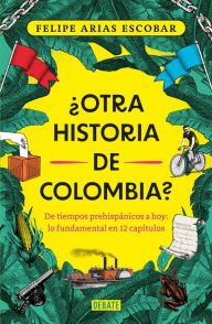 Title: ¿Otra historia de Colombia?: De tiempos prehispánicos a hoy: lo fundamental en 12 capítulos, Author: Felipe Arias Escobar