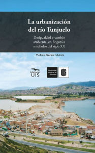Title: La urbanización del río Tunjuelo: Desigualdad y cambio ambiental en Bogotá a mediados del siglo XX, Author: Vladimir Sánchez