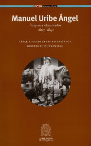 Title: Manuel Uribe Ángel: Viajero y observador 1867-1892, Author: César Augusto Lenis Ballesteros