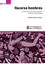 Title: Hacerse hombres: La construcción de masculinidades desde las subjetividades, Author: Hernando Muñoz Sánchez