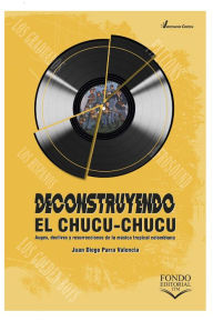 Title: Deconstruyendo el chucu-chucu: Auges, declives y resurrecciones de la música tropical colombiana, Author: Juan Diego Parra Valencia