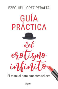 Title: Guía práctica del erotismo infinito: El manual para amantes felices, Author: Ezequiel López Peralta