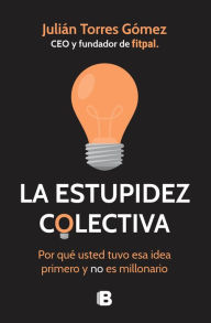 Title: La estupidez colectiva: Por qué usted tuvo esa idea primero y no es millonario, Author: Julián Torres Gómez