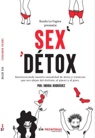 Title: Sex Détox: Desintoxicando nuestra sexualidad de mitos y creencias que nos alejan del disfrute el placer y el gozo., Author: Indira Rodríguez