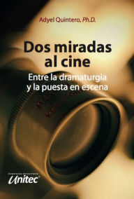 Title: Dos miradas al cine: Entre la dramaturgia y la puesta en escena, Author: Adyel Quintero