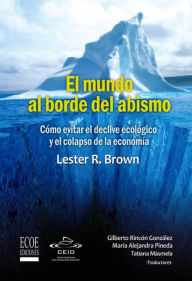 Title: El mundo al borde del abismo, Cómo evitar el declive ecológico y el colapso de la economía: Ensayo ecológico y económico, Author: Lester R. Brown